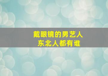 戴眼镜的男艺人 东北人都有谁